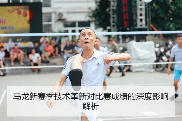 马龙新赛季技术革新对比赛成绩的深度影响解析